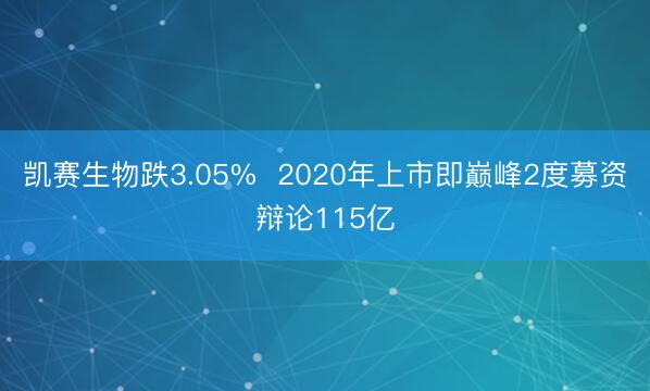 凯赛生物跌3.05%  2020年上市即巅峰2度募资辩论115亿