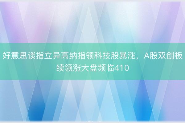 好意思谈指立异高纳指领科技股暴涨，A股双创板续领涨大盘频临410