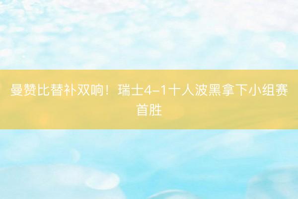 曼赞比替补双响！瑞士4-1十人波黑拿下小组赛首胜
