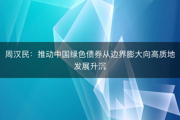 周汉民：推动中国绿色债券从边界膨大向高质地发展升沉