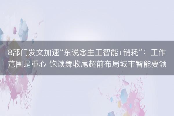 8部门发文加速“东说念主工智能+销耗”：工作范围是重心 饱读舞收尾超前布局城市智能要领