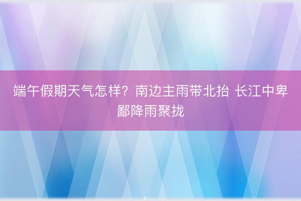 端午假期天气怎样？南边主雨带北抬 长江中卑鄙降雨聚拢