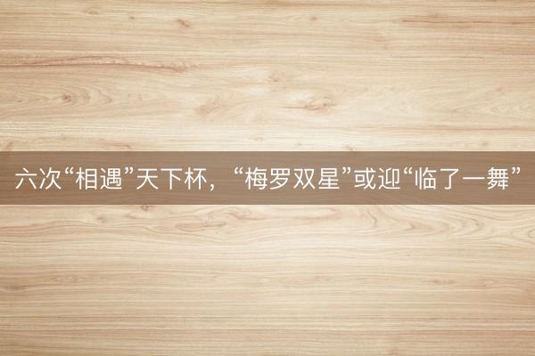 六次“相遇”天下杯，“梅罗双星”或迎“临了一舞”