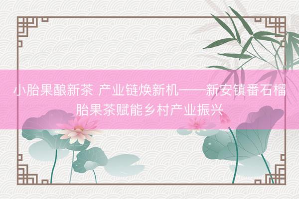小胎果酿新茶 产业链焕新机——新安镇番石榴胎果茶赋能乡村产业振兴