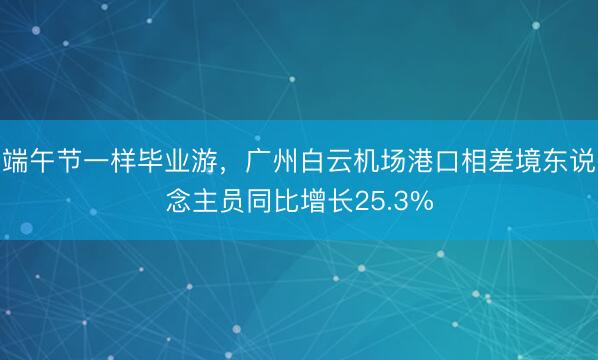 端午节一样毕业游，广州白云机场港口相差境东说念主员同比增长25.3%