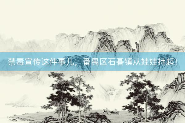 禁毒宣传这件事儿,番禺区石碁镇从娃娃持起!