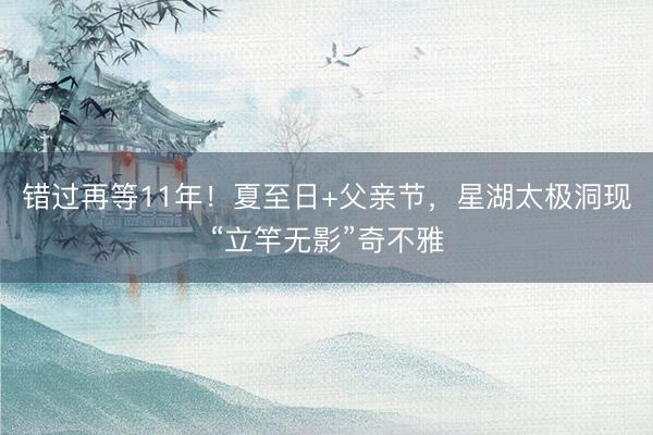 错过再等11年！夏至日+父亲节，星湖太极洞现“立竿无影”奇不雅