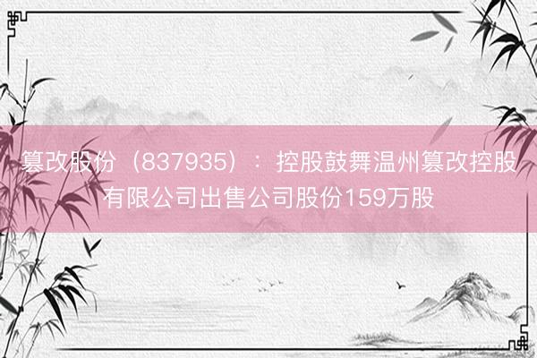 篡改股份（837935）：控股鼓舞温州篡改控股有限公司出售公司股份159万股