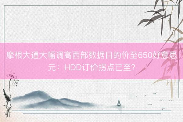 摩根大通大幅调高西部数据目的价至650好意思元：HDD订价拐点已至？