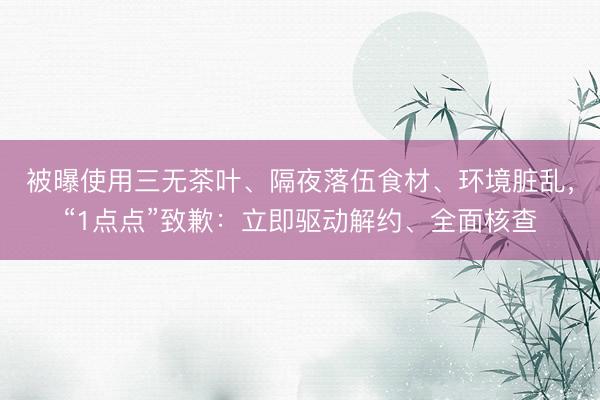 被曝使用三无茶叶、隔夜落伍食材、环境脏乱，“1点点”致歉：立即驱动解约、全面核查