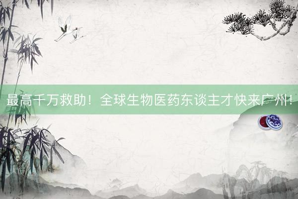 最高千万救助！全球生物医药东谈主才快来广州！
