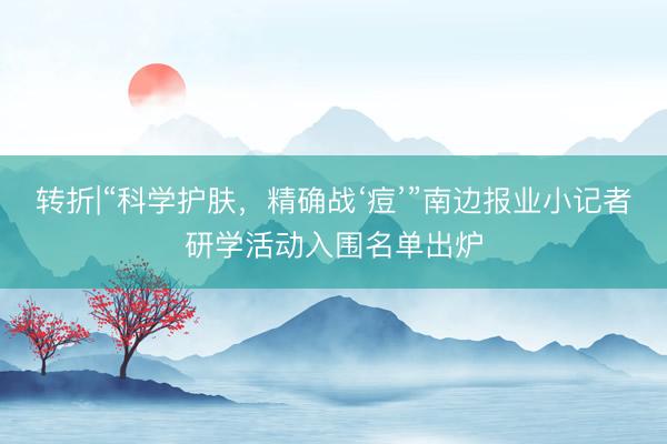 转折|“科学护肤，精确战‘痘’”南边报业小记者研学活动入围名单出炉