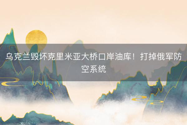 乌克兰毁坏克里米亚大桥口岸油库！打掉俄军防空系统