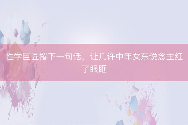 性学巨匠撂下一句话，让几许中年女东说念主红了眼眶