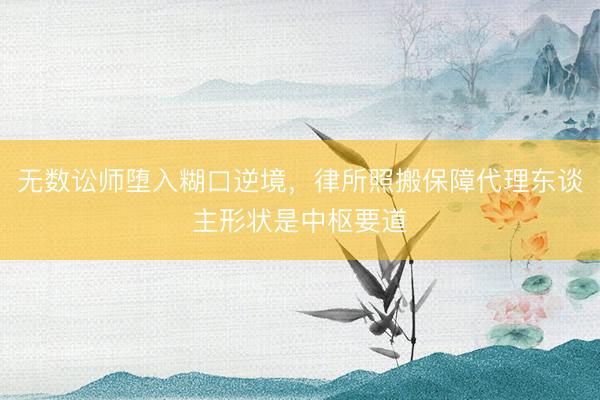 无数讼师堕入糊口逆境，律所照搬保障代理东谈主形状是中枢要道